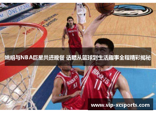 姚明与NBA巨星共进晚餐 话题从篮球到生活趣事全程精彩揭秘