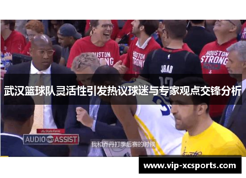 武汉篮球队灵活性引发热议球迷与专家观点交锋分析
