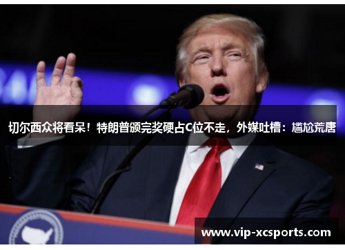 切尔西众将看呆！特朗普颁完奖硬占C位不走，外媒吐槽：尴尬荒唐
