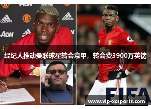 经纪人推动曼联球星转会意甲，转会费3900万英镑